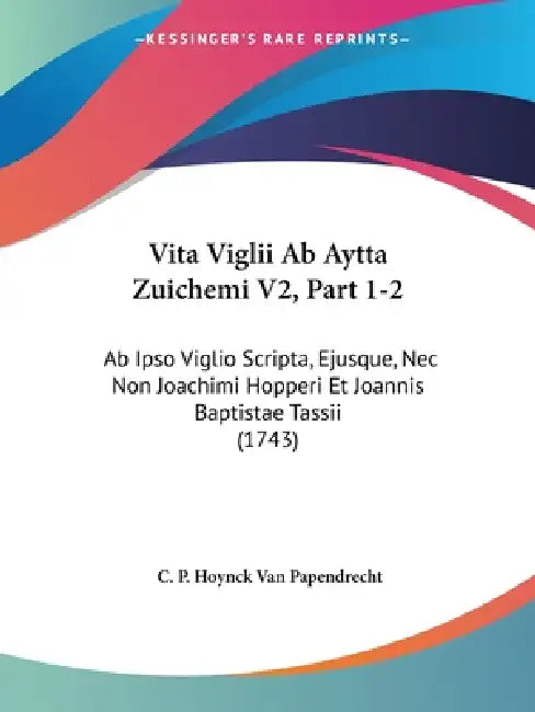 Vita Viglii Ab Aytta Zuichemi V2, Part 1-2: Ab Ipso Viglio Scripta, Ejusque, Nec Non Joachimi Hopperi Et Joannis Baptistae Tassii (1743) by C. P. Hoynck Van Papendrecht