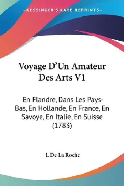 Voyage D'Un Amateur Des Arts V1: En Flandre, Dans Les Pays-Bas, En Hollande, En France, En Savoye, En Italie, En Suisse (1783) by J. De La Roche
