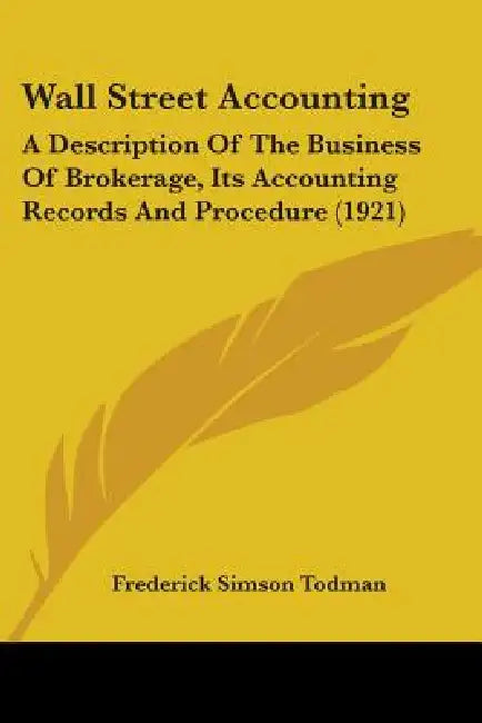 Wall Street Accounting: A Description Of The Business Of Brokerage, Its Accounting Records And Procedure (1921) by Frederick Simson Todman