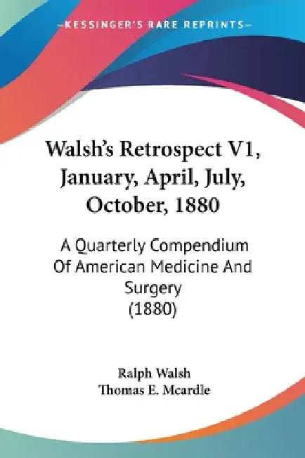 Walsh's Retrospect V1, January, April, July, October, 1880: A Quarterly Compendium Of American Medicine And Surgery (1880) by Ralph Walsh, Thomas E. McArdle
