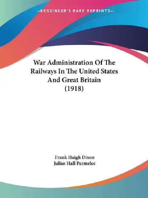 War Administration Of The Railways In The United States And Great Britain (1918) by Frank Haigh Dixon, Julius Hall Parmelee