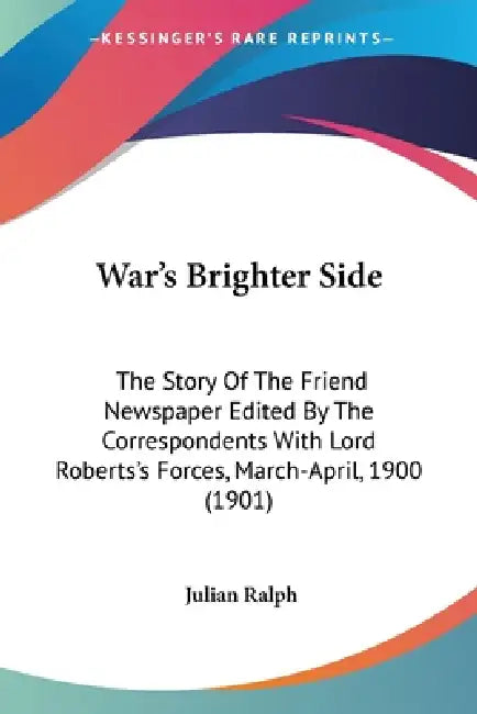 War's Brighter Side: The Story Of The Friend Newspaper Edited By The Correspondents With Lord Roberts's Forces, March-April, 1900 (1901) by Julian Ralph