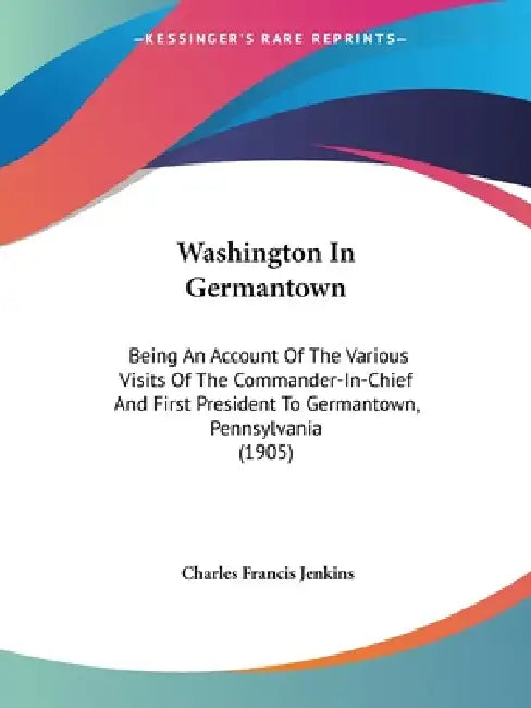 Washington In Germantown: Being An Account Of The Various Visits Of The Commander-In-Chief And First President To Germantown, Pennsylvania (1905 by Charles Francis Jenkins