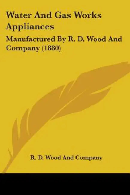Water And Gas Works Appliances: Manufactured By R. D. Wood And Company (1880) by R D Wood and Company