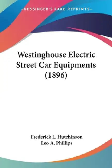 Westinghouse Electric Street Car Equipments (1896) by Frederick L. Hutchinson, Leo A. Phillips