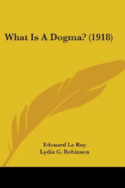 What Is A Dogma? (1918) by Edouard Le Roy, Lydia G. Robinson