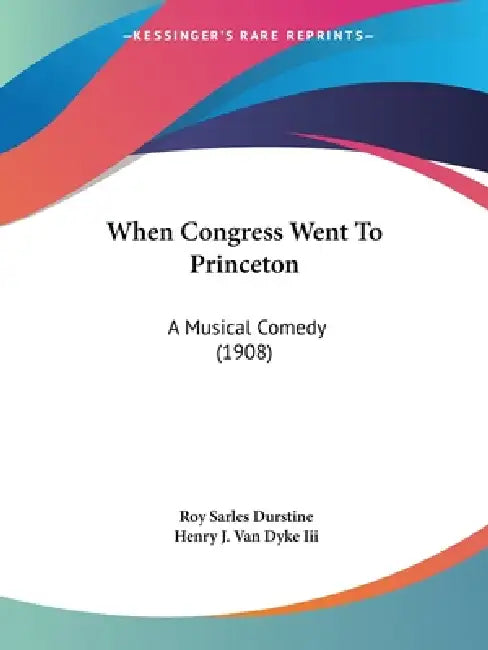 When Congress Went To Princeton: A Musical Comedy (1908) by Roy Sarles Durstine, III Dyke Henry J. Van