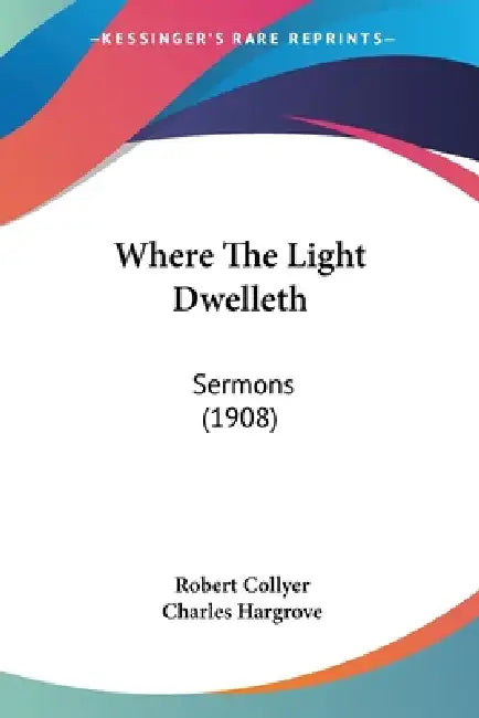 Where The Light Dwelleth: Sermons (1908) by Robert Collyer, Charles Hargrove