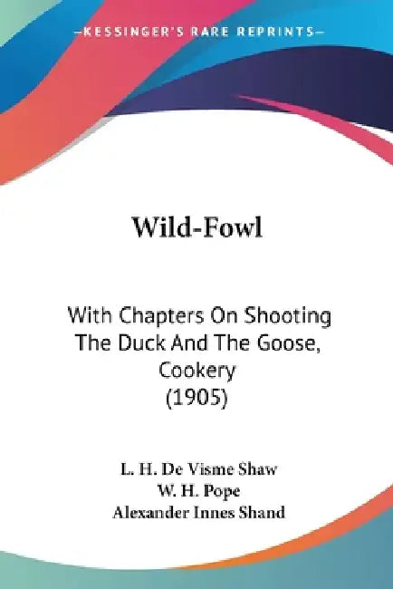 Wild-Fowl: With Chapters On Shooting The Duck And The Goose, Cookery (1905) by L. H. De Visme Shaw, W. H. Pope, Alexander Innes Shand