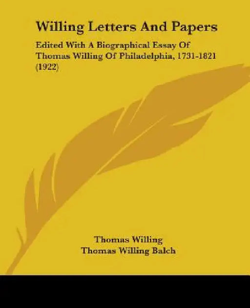 Willing Letters And Papers: Edited With A Biographical Essay Of Thomas Willing Of Philadelphia, 1731-1821 (1922) by Thomas Willing, Thomas Willing Balch