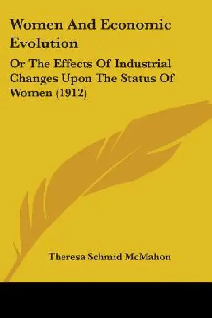 Women And Economic Evolution: Or The Effects Of Industrial Changes Upon The Status Of Women (1912) by Theresa Schmid McMahon