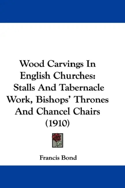 Wood Carvings In English Churches: Stalls And Tabernacle Work, Bishops' Thrones And Chancel Chairs (1910) by Francis Bond