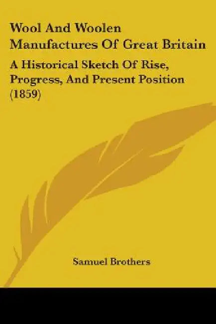 Wool And Woolen Manufactures Of Great Britain: A Historical Sketch Of Rise, Progress, And Present Position (1859) by Samuel Brothers