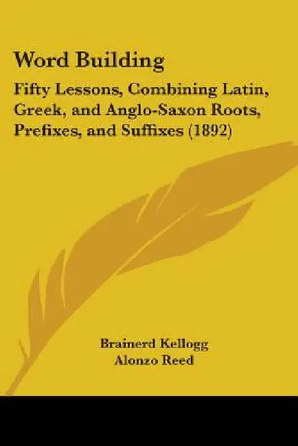 Word Building: Fifty Lessons, Combining Latin, Greek, and Anglo-Saxon Roots, Prefixes, and Suffixes (1892) by Brainerd Kellogg, Alonzo Reed
