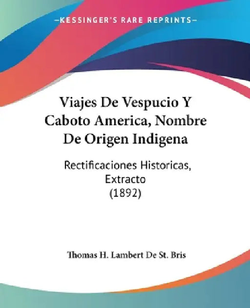 Viajes De Vespucio Y Caboto America, Nombre De Origen Indigena: Rectificaciones Historicas, Extracto (1892) by Thomas H. Lambert De St Bris