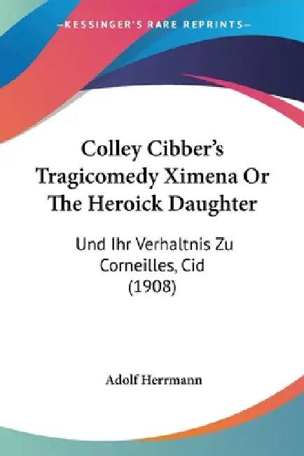 Colley Cibber's Tragicomedy Ximena Or The Heroick Daughter: Und Ihr Verhaltnis Zu Corneilles, Cid (1908) by Adolf Herrmann