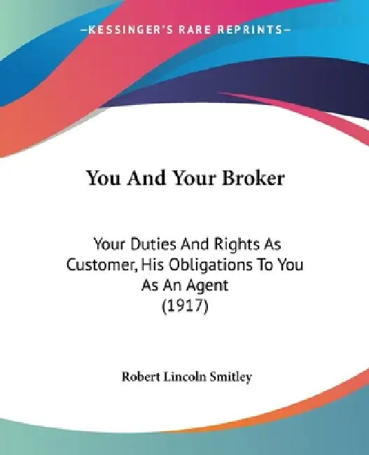 You And Your Broker: Your Duties And Rights As Customer, His Obligations To You As An Agent (1917) by Robert Lincoln Smitley