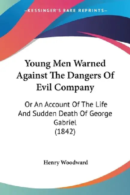 Young Men Warned Against The Dangers Of Evil Company: Or An Account Of The Life And Sudden Death Of George Gabriel (1842) by Henry Woodward