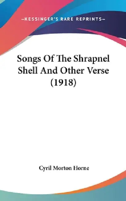 Songs Of The Shrapnel Shell And Other Verse (1918) by Cyril Morton Horne