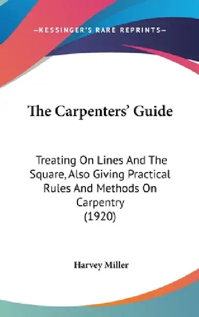 The Carpenters' Guide: Treating On Lines And The Square, Also Giving Practical Rules And Methods On Carpentry (1920) by Harvey Miller