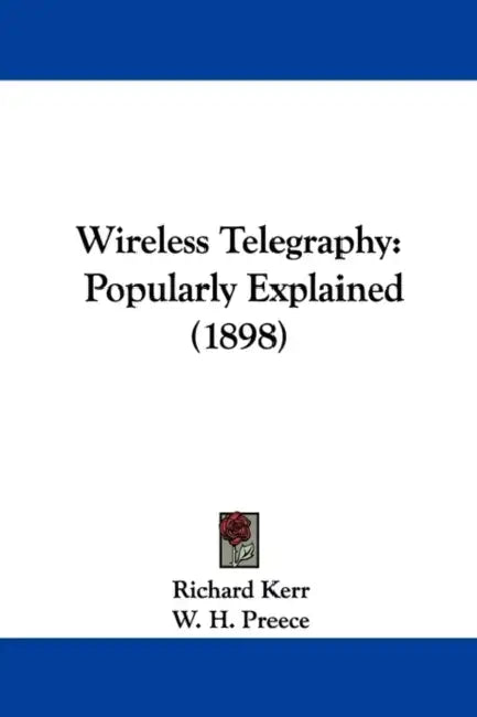Wireless Telegraphy: Popularly Explained (1898) by Richard Kerr, W. H. Preece