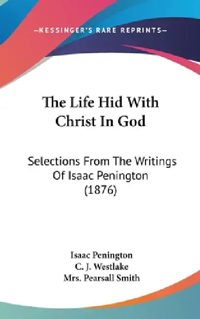The Life Hid With Christ In God: Selections From The Writings Of Isaac Penington (1876) by Isaac Penington, C. J. Westlake, Pearsall Smith