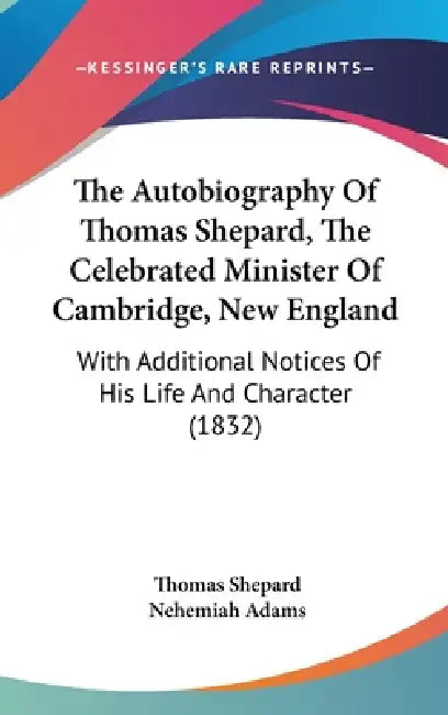 The Autobiography Of Thomas Shepard, The Celebrated Minister Of Cambridge, New England: With Additional Notices Of His Life And Character (1832) by Thomas Shepard, Nehemiah Adams