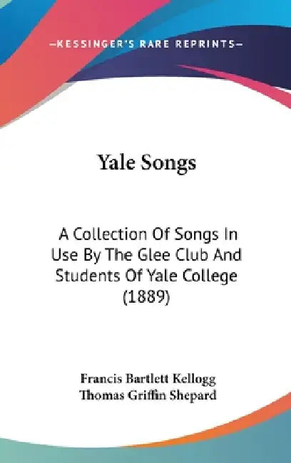 Yale Songs: A Collection Of Songs In Use By The Glee Club And Students Of Yale College (1889) by Francis Bartlett Kellogg, Thomas Griffin Shepard