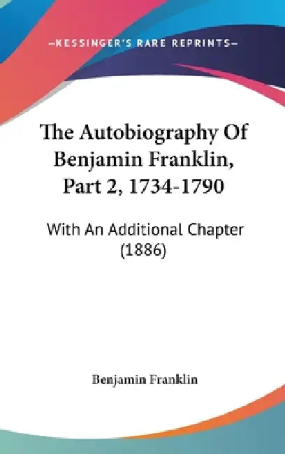 The Autobiography Of Benjamin Franklin, Part 2, 1734-1790: With An Additional Chapter (1886) by Benjamin Franklin