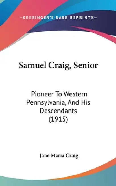 Samuel Craig, Senior: Pioneer To Western Pennsylvania, And His Descendants (1915) by Jane Maria Craig