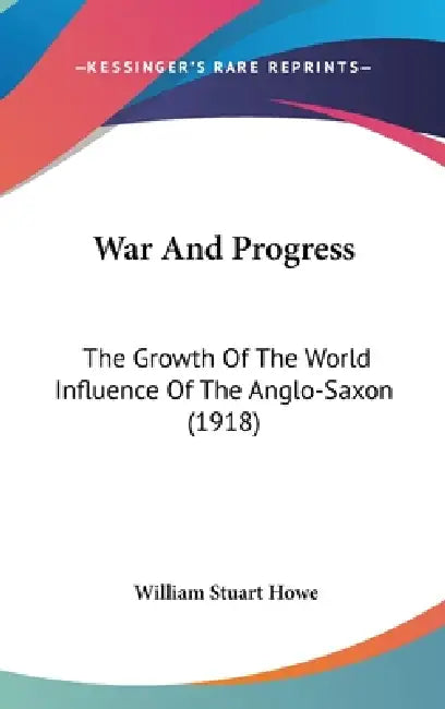 War And Progress: The Growth Of The World Influence Of The Anglo-Saxon (1918) by William Stuart Howe