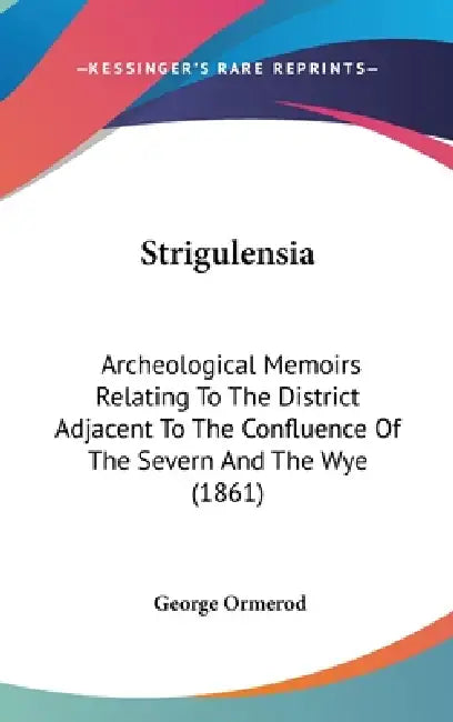 Strigulensia: Archeological Memoirs Relating To The District Adjacent To The Confluence Of The Severn And The Wye (1861) by George Ormerod