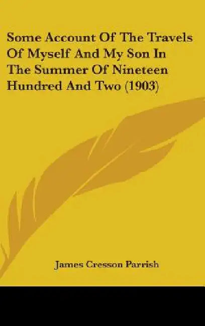 Some Account Of The Travels Of Myself And My Son In The Summer Of Nineteen Hundred And Two (1903) by James Cresson Parrish