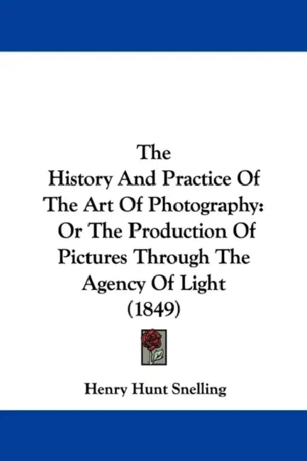 The History And Practice Of The Art Of Photography: Or The Production Of Pictures Through The Agency Of Light (1849) by Henry Hunt Snelling