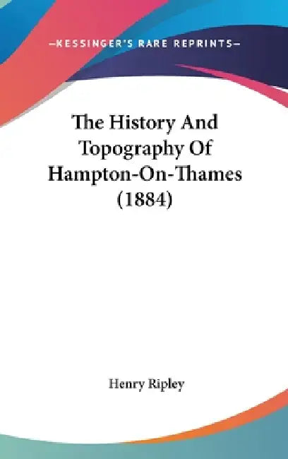 The History And Topography Of Hampton-On-Thames (1884) by Henry Ripley