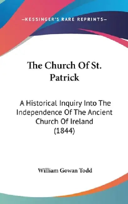 The Church Of St. Patrick: A Historical Inquiry Into The Independence Of The Ancient Church Of Ireland (1844) by William Gowan Todd