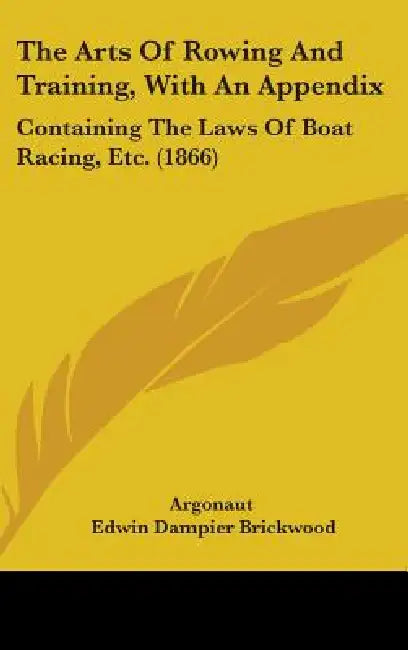 The Arts Of Rowing And Training, With An Appendix: Containing The Laws Of Boat Racing, Etc. (1866) by Argonaut, Edwin Dampier Brickwood