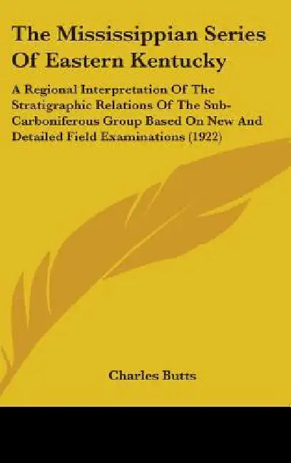 The Mississippian Series Of Eastern Kentucky: A Regional Interpretation Of The Stratigraphic Relations Of The Sub-Carboniferous Group Based On New And by Charles Butts