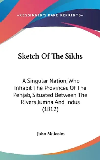 Sketch Of The Sikhs: A Singular Nation, Who Inhabit The Provinces Of The Penjab, Situated Between The Rivers Jumna And Indus (1812) by John Malcolm