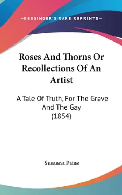 Roses And Thorns Or Recollections Of An Artist: A Tale Of Truth, For The Grave And The Gay (1854) by Susanna Paine