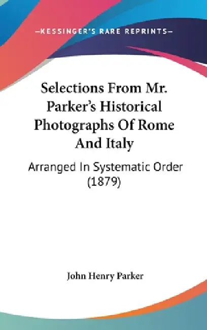 Selections From Mr. Parker's Historical Photographs Of Rome And Italy: Arranged In Systematic Order (1879) by John Henry Parker