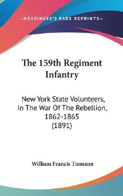 The 159th Regiment Infantry: New York State Volunteers, In The War Of The Rebellion, 1862-1865 (1891) by William Francis Tiemann