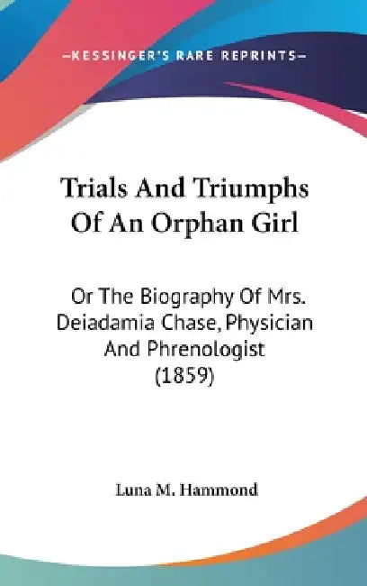 Trials And Triumphs Of An Orphan Girl: Or The Biography Of Mrs. Deiadamia Chase, Physician And Phrenologist (1859) by Luna M. Hammond