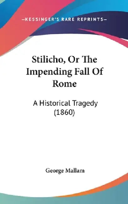Stilicho, Or The Impending Fall Of Rome: A Historical Tragedy (1860) by George Mallam