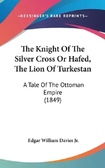 The Knight Of The Silver Cross Or Hafed, The Lion Of Turkestan: A Tale Of The Ottoman Empire (1849) by Jr. Davies Edgar William