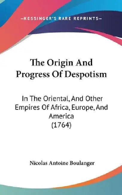 The Origin And Progress Of Despotism: In The Oriental, And Other Empires Of Africa, Europe, And America (1764) by Nicolas Antoine Boulanger