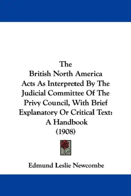 The British North America Acts As Interpreted By The Judicial Committee Of The Privy Council, With Brief Explanatory Or Critical Text: A Handbook (190 by Edmund Leslie Newcombe