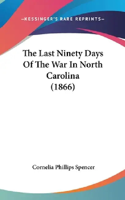The Last Ninety Days Of The War In North Carolina (1866) by Cornelia Phillips Spencer