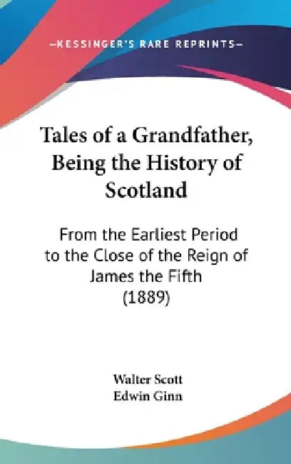 Tales of a Grandfather, Being the History of Scotland: From the Earliest Period to the Close of the Reign of James the Fifth (1889) by Walter Scott, Edwin Ginn