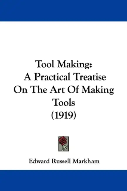 Tool Making: A Practical Treatise On The Art Of Making Tools (1919) by Edward Russell Markham
